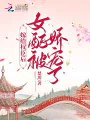 嫁给权臣后，女配被娇宠了小说阅读